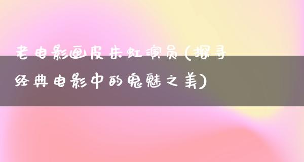 老电影画皮朱虹演员(探寻经典电影中的鬼魅之美)