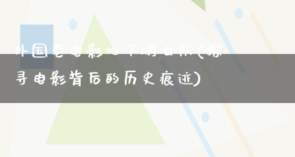 外国老电影地下游云队(探寻电影背后的历史痕迹)