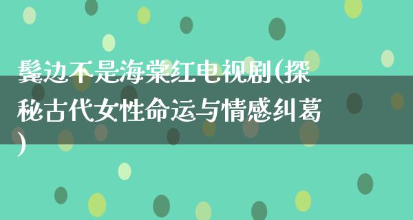 鬓边不是海棠红电视剧(探秘古代女性命运与情感纠葛)