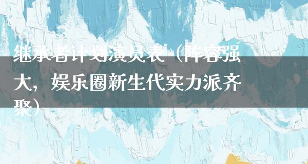 继承者计划演员表（阵容强大，娱乐圈新生代实力派齐聚）