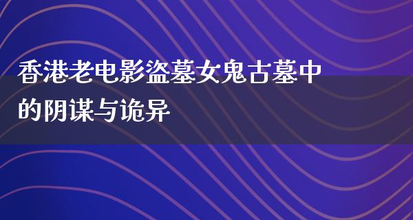 香港老电影盜墓女鬼古墓中的阴谋与诡异