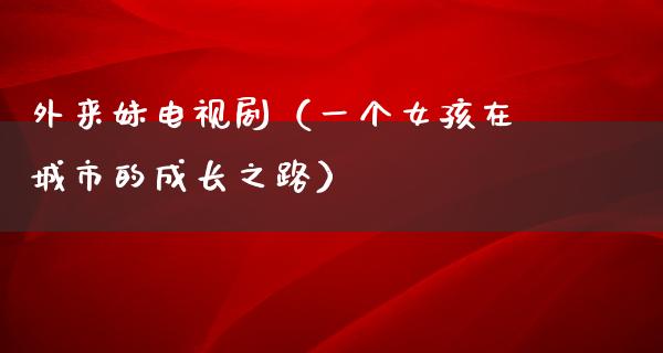 外来妹电视剧（一个女孩在城市的成长之路）