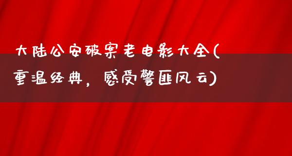 大陆公安破案老电影大全(重温经典，感受警匪风云)