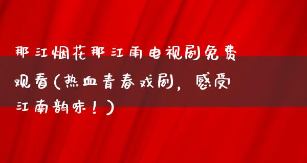 那江烟花那江雨电视剧免费观看(热血青春戏剧，感受江南韵味！)