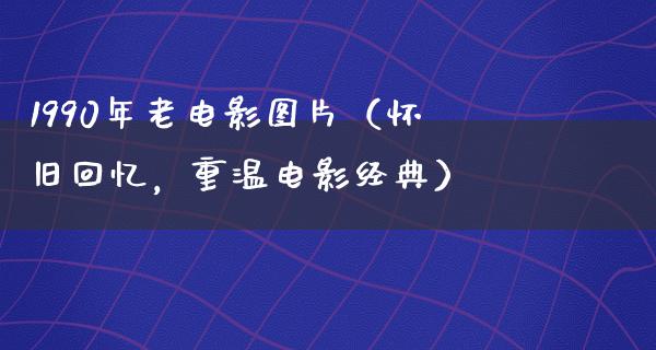 1990年老电影图片（怀旧回忆，重温电影经典）