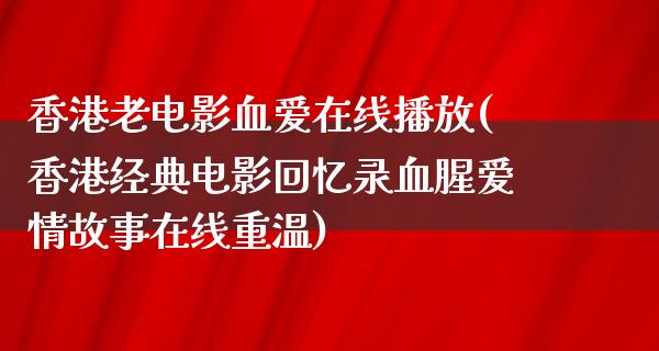 香港老电影血爱在线播放(香港经典电影回忆录血腥爱情故事在线重温)