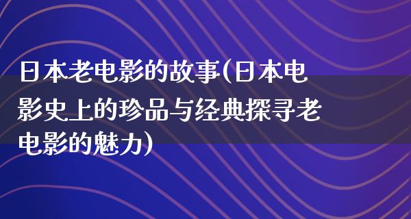 日本老电影的故事(日本电影史上的珍品与经典探寻老电影的魅力)