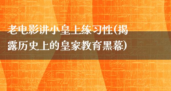 老电影讲小皇上练习性(揭露历史上的皇家教育黑幕)