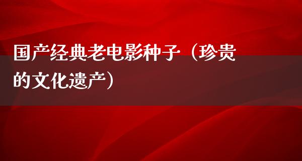 国产经典老电影种子（珍贵的文化遗产）