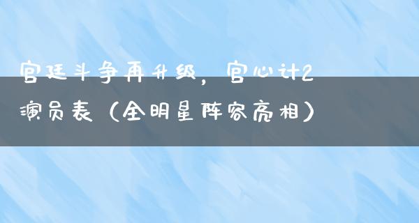 宫廷斗争再升级，宫心计2演员表（全明星阵容亮相）