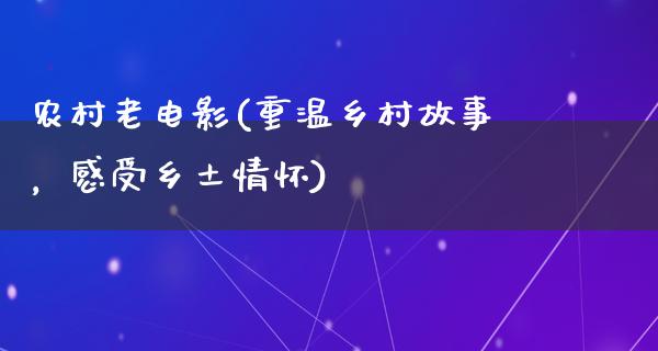 农村老电影(重温乡村故事，感受乡土情怀)