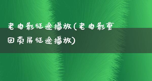 老电影征途播放(老电影重回荧屏征途播放)