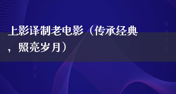 上影译制老电影（传承经典，照亮岁月）