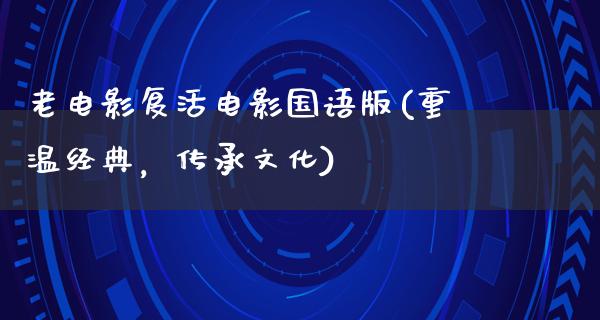 老电影复活电影国语版(重温经典，传承文化)