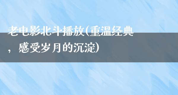 老电影北斗播放(重温经典，感受岁月的沉淀)