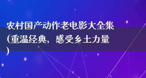 农村国产动作老电影大全集(重温经典，感受乡土力量)