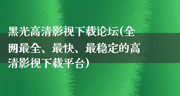 黑光高清影视下载论坛(全网最全、最快、最稳定的高清影视下载平台)