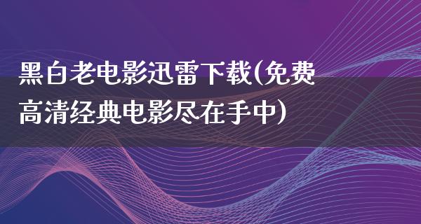 黑白老电影迅雷下载(免费高清经典电影尽在手中)