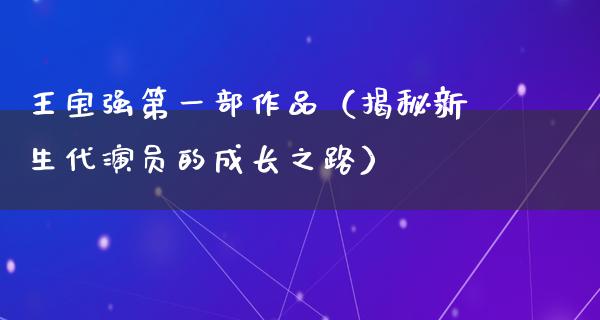 王宝强第一部作品（揭秘新生代演员的成长之路）