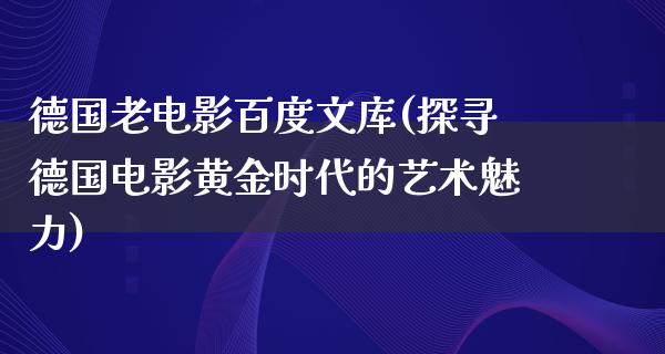 德国老电影百度文库(探寻德国电影黄金时代的艺术魅力)