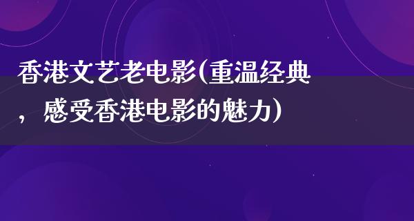 香港文艺老电影(重温经典，感受香港电影的魅力)