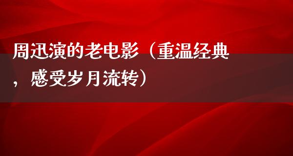 周迅演的老电影（重温经典，感受岁月流转）