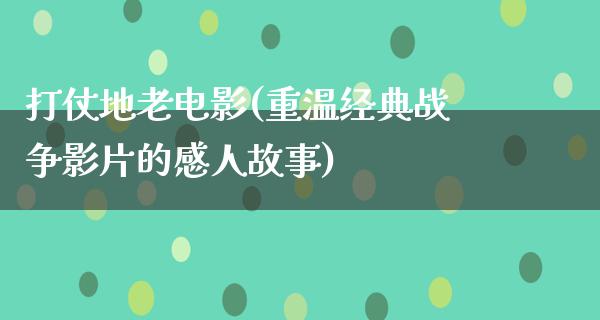 打仗地老电影(重温经典战争影片的感人故事)