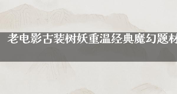 老电影古装树妖重温经典魔幻题材