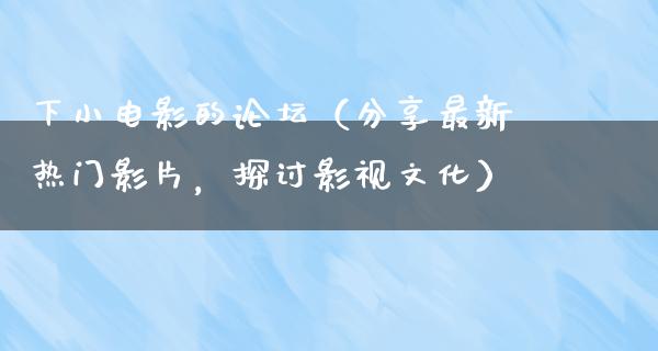 下小电影的论坛（分享最新热门影片，探讨影视文化）