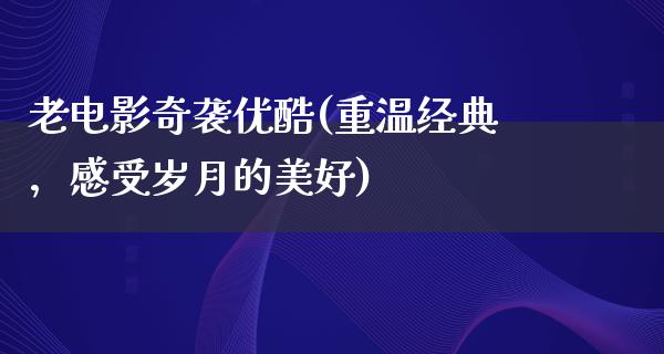 老电影奇袭优酷(重温经典，感受岁月的美好)