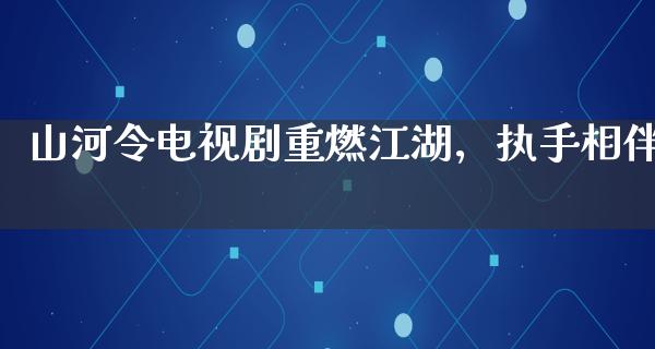 山河令电视剧重燃**，执手相伴