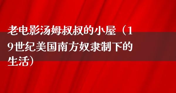 老电影汤姆叔叔的小屋（19世纪美国南方奴隶制下的生活）