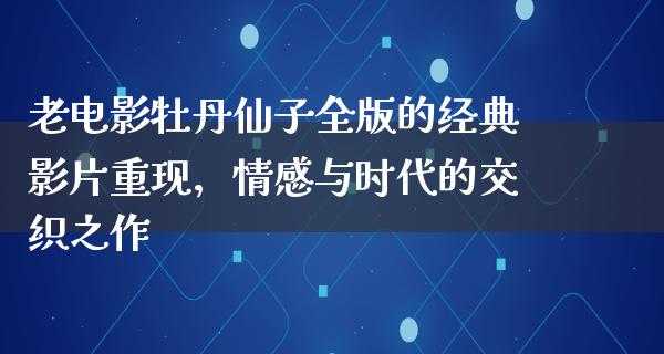 老电影牡丹仙子全版的经典影片重现，情感与时代的交织之作