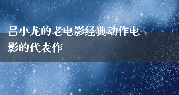 吕小龙的老电影经典动作电影的代表作