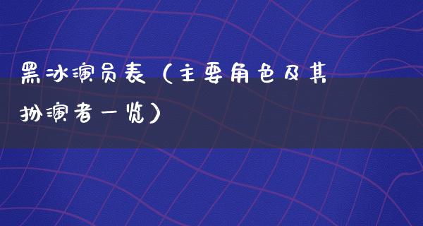 黑冰演员表（主要角色及其扮演者一览）