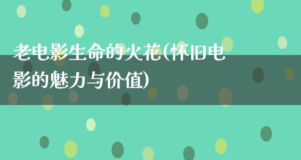 老电影生命的火花(怀旧电影的魅力与价值)