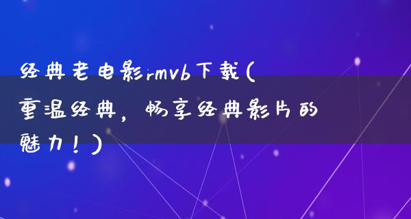 经典老电影rmvb下载(重温经典，畅享经典影片的魅力！)