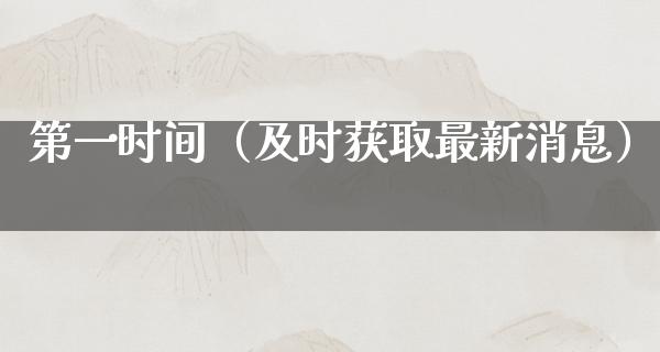 第一时间（及时获取最新消息）