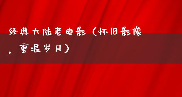 经典大陆老电影（怀旧影像，重温岁月）