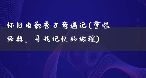 怀旧电影秀才奇遇记(重温经典，寻找记忆的旅程)