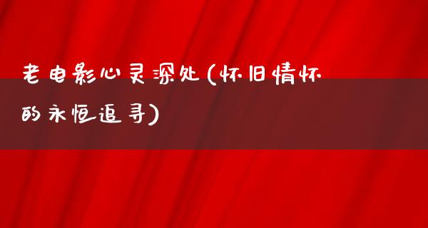 老电影心灵深处(怀旧情怀的永恒追寻)