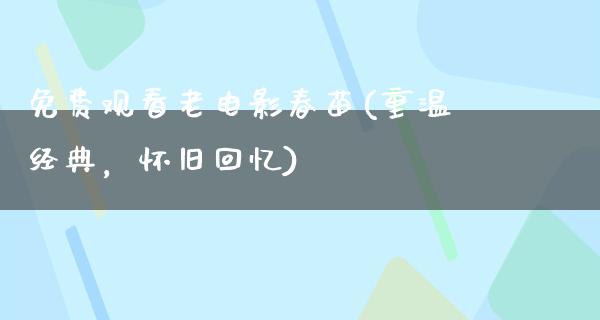 免费观看老电影春苗(重温经典，怀旧回忆)