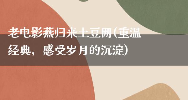 老电影燕归来土豆网(重温经典，感受岁月的沉淀)