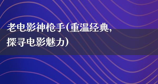 老电影神枪手(重温经典，探寻电影魅力)