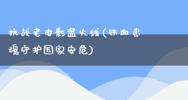 抗战老电影盗火线(铁血忠魂守护国家安危)