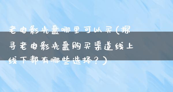 老电影光盘哪里可以买(探寻老电影光盘购买渠道线上线下都有哪些选择？)