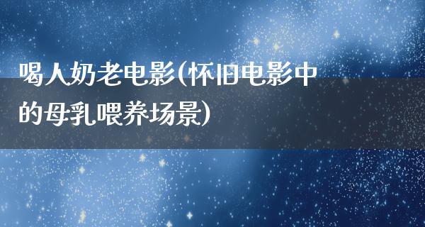 喝人奶老电影(怀旧电影中的母乳喂养场景)