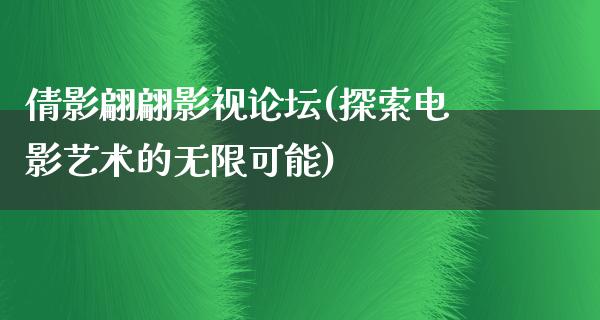 倩影翩翩影视论坛(探索电影艺术的无限可能)