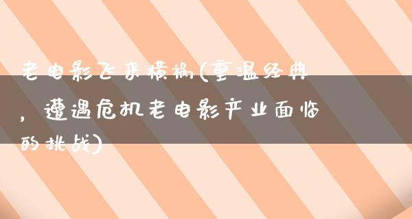 老电影飞来横祸(重温经典，遭遇危机老电影产业面临的挑战)