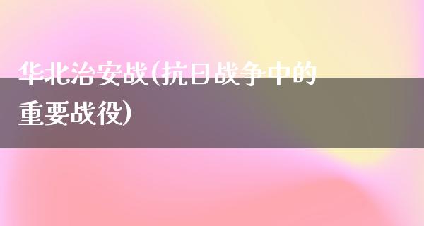 华北治安战(**战争中的重要战役)